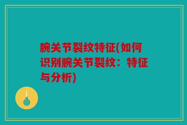 腕关节裂纹特征(如何识别腕关节裂纹：特征与分析)