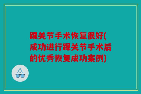 踝关节手术恢复很好(成功进行踝关节手术后的优秀恢复成功案例)