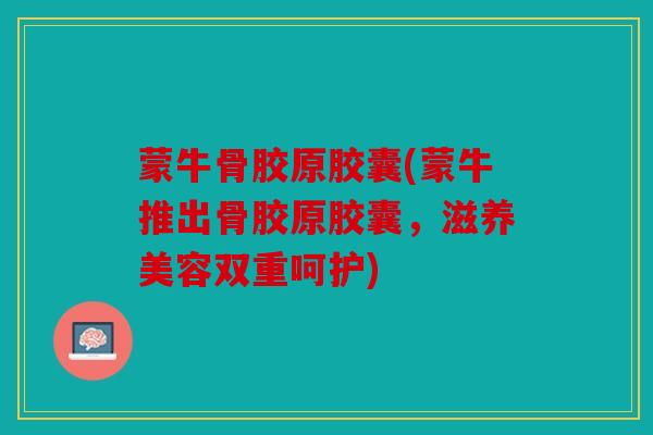 蒙牛骨胶原胶囊(蒙牛推出骨胶原胶囊，滋养美容双重呵护)