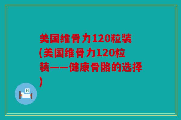 美国维骨力120粒装(美国维骨力120粒装——健康骨骼的选择)