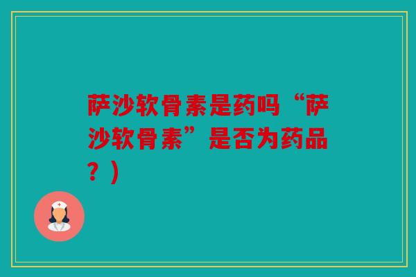 萨沙软骨素是药吗“萨沙软骨素”是否为药品？)