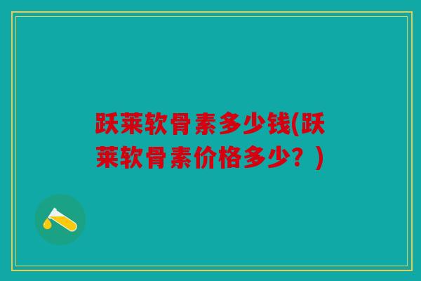 跃莱软骨素多少钱(跃莱软骨素价格多少？)