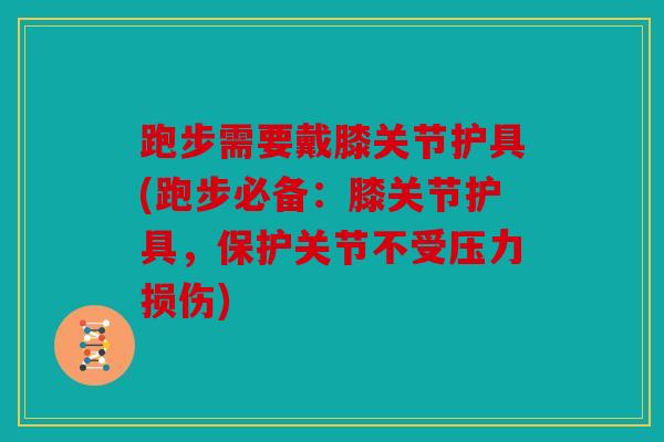 跑步需要戴膝关节护具(跑步必备：膝关节护具，保护关节不受压力损伤)