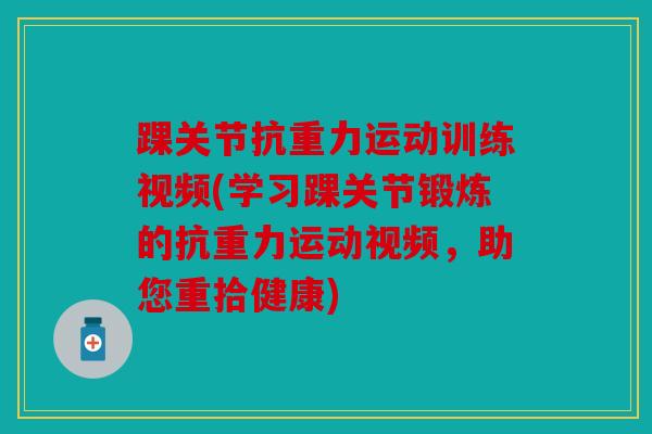 踝关节抗重力运动训练视频(学习踝关节锻炼的抗重力运动视频，助您重拾健康)