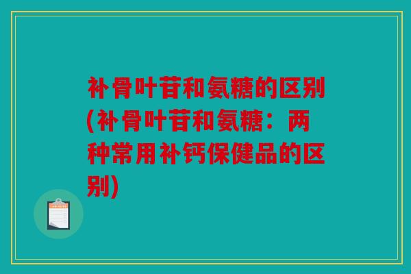 补骨叶苷和氨糖的区别(补骨叶苷和氨糖：两种常用补钙保健品的区别)