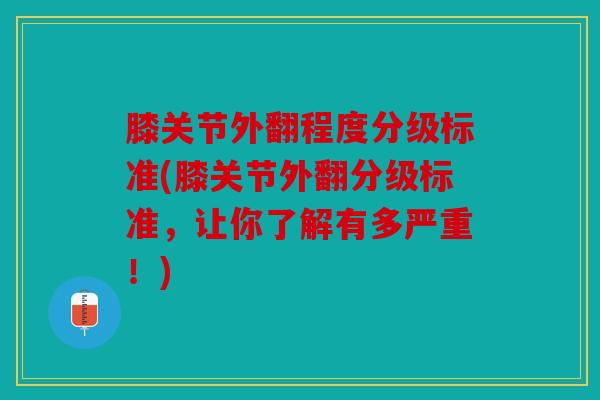 膝关节外翻程度分级标准(膝关节外翻分级标准，让你了解有多严重！)