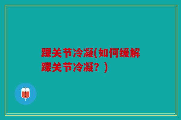 踝关节冷凝(如何缓解踝关节冷凝？)