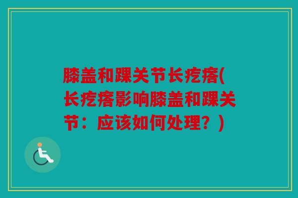 膝盖和踝关节长疙瘩(长疙瘩影响膝盖和踝关节：应该如何处理？)