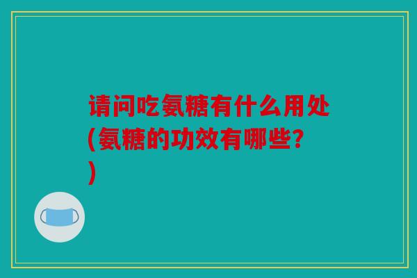 请问吃氨糖有什么用处(氨糖的功效有哪些？)