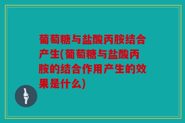 葡萄糖与盐酸丙胺结合产生(葡萄糖与盐酸丙胺的结合作用产生的效果是什么)