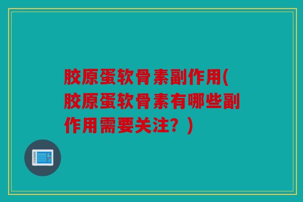 胶原蛋软骨素副作用(胶原蛋软骨素有哪些副作用需要关注？)