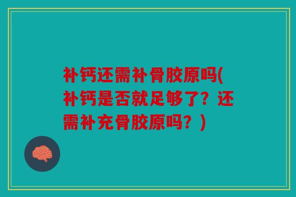 补钙还需补骨胶原吗(补钙是否就足够了？还需补充骨胶原吗？)