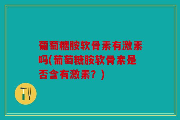 葡萄糖胺软骨素有激素吗(葡萄糖胺软骨素是否含有激素？)