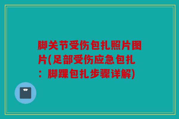 脚关节受伤包扎照片图片(足部受伤应急包扎：脚踝包扎步骤详解)