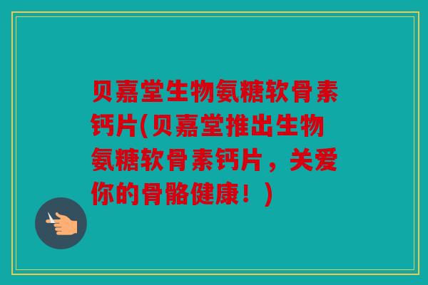 贝嘉堂生物氨糖软骨素钙片(贝嘉堂推出生物氨糖软骨素钙片，关爱你的骨骼健康！)