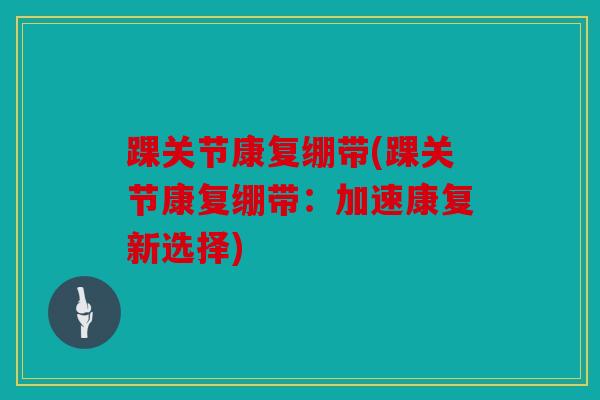 踝关节康复绷带(踝关节康复绷带：加速康复新选择)