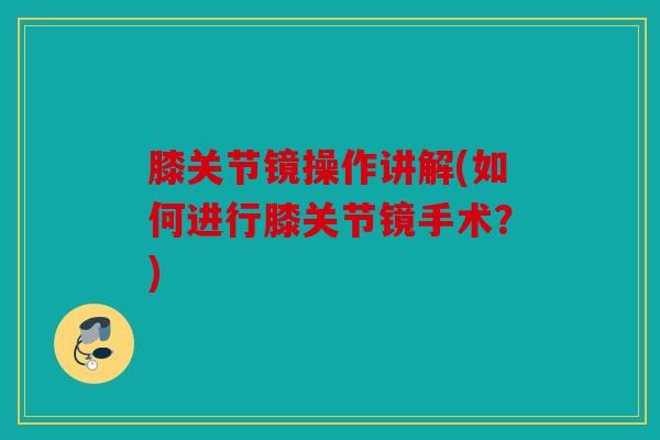 膝关节镜操作讲解(如何进行膝关节镜手术？)