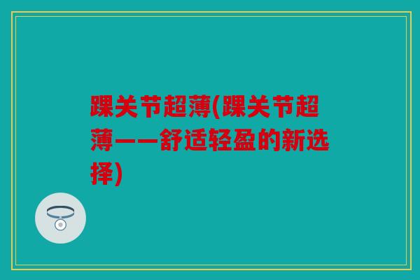 踝关节超薄(踝关节超薄——舒适轻盈的新选择)