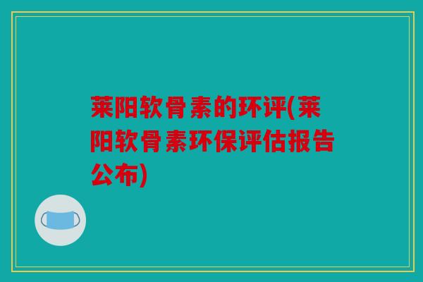 莱阳软骨素的环评(莱阳软骨素环保评估报告公布)