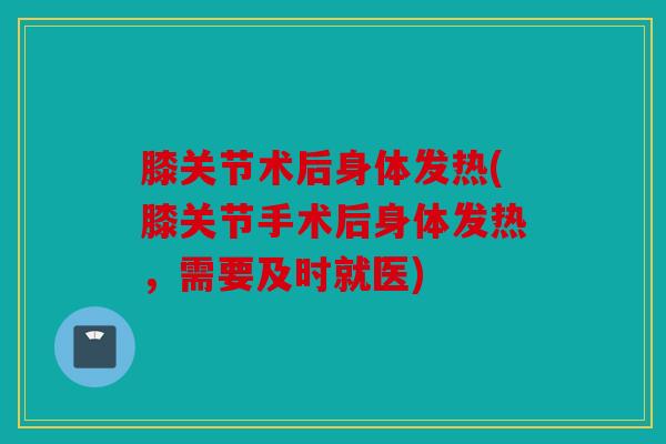 膝关节术后身体发热(膝关节手术后身体发热，需要及时就医)