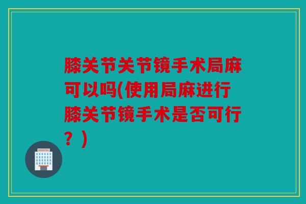 膝关节关节镜手术局麻可以吗(使用局麻进行膝关节镜手术是否可行？)