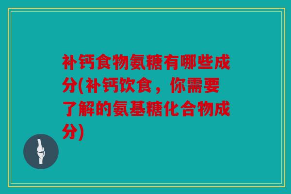 补钙食物氨糖有哪些成分(补钙饮食，你需要了解的氨基糖化合物成分)