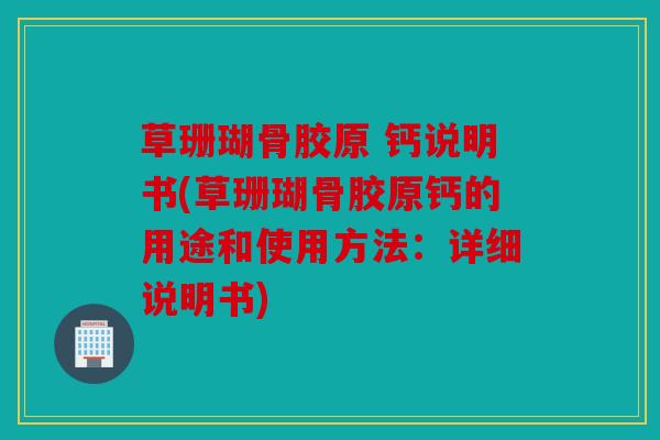 草珊瑚骨胶原 钙说明书(草珊瑚骨胶原钙的用途和使用方法：详细说明书)