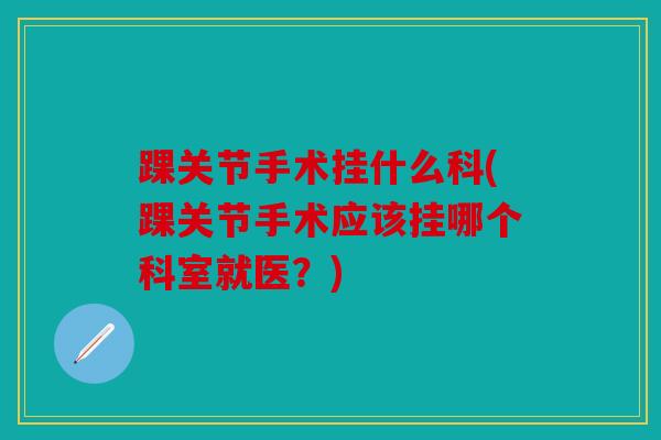 踝关节手术挂什么科(踝关节手术应该挂哪个科室就医？)