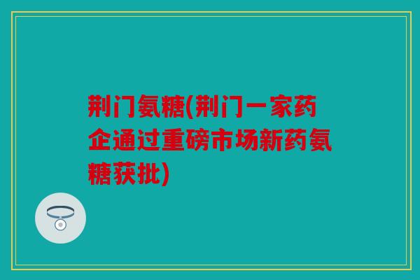 荆门氨糖(荆门一家药企通过重磅市场新药氨糖获批)