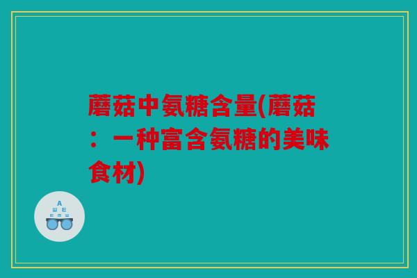 蘑菇中氨糖含量(蘑菇：一种富含氨糖的美味食材)