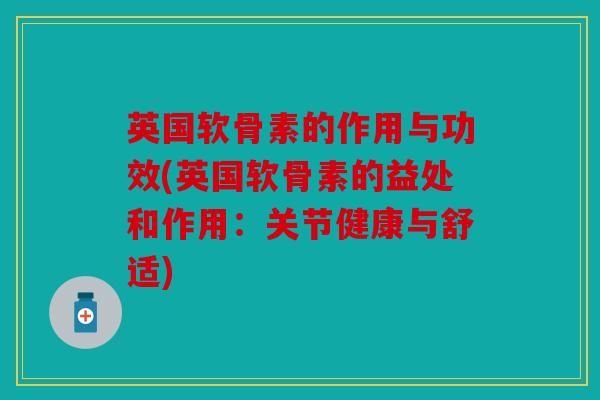 英国软骨素的作用与功效(英国软骨素的益处和作用：关节健康与舒适)