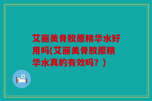 艾丽美骨胶原精华水好用吗(艾丽美骨胶原精华水真的有效吗？)