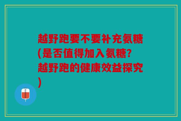 越野跑要不要补充氨糖(是否值得加入氨糖？越野跑的健康效益探究)