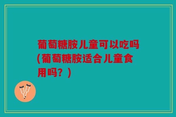 葡萄糖胺儿童可以吃吗(葡萄糖胺适合儿童食用吗？)