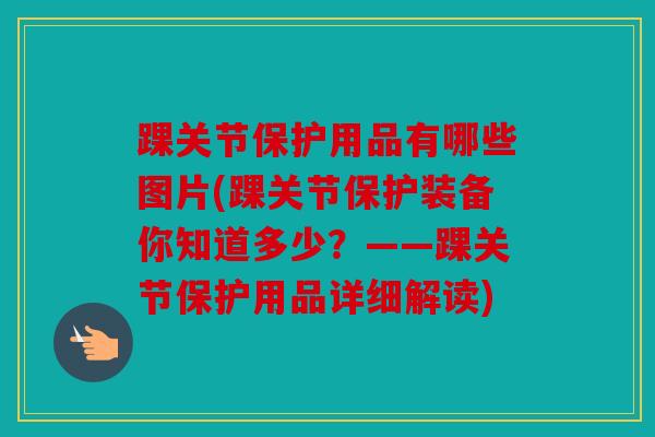 踝关节保护用品有哪些图片(踝关节保护装备你知道多少？——踝关节保护用品详细解读)