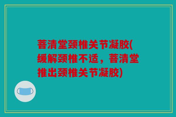 菩清堂颈椎关节凝胶(缓解颈椎不适，菩清堂推出颈椎关节凝胶)