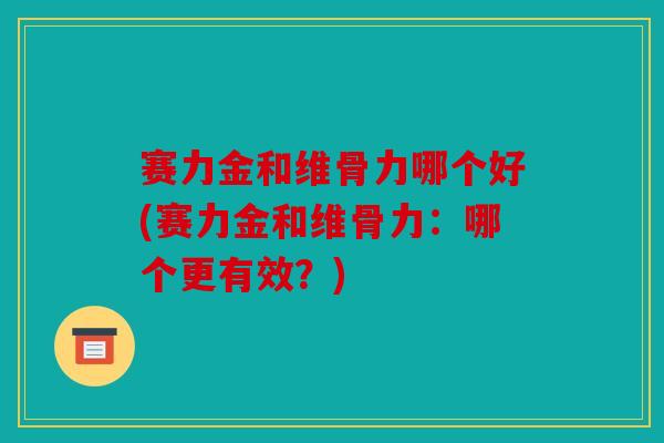 赛力金和维骨力哪个好(赛力金和维骨力：哪个更有效？)