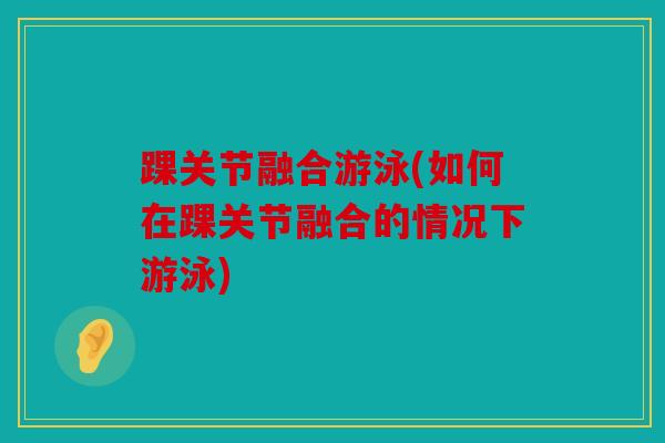 踝关节融合游泳(如何在踝关节融合的情况下游泳)