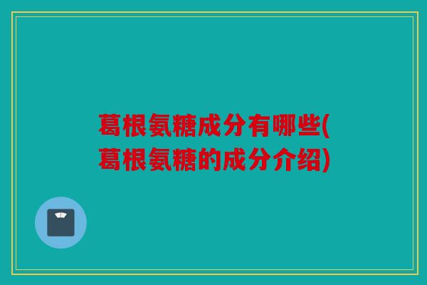 葛根氨糖成分有哪些(葛根氨糖的成分介绍)