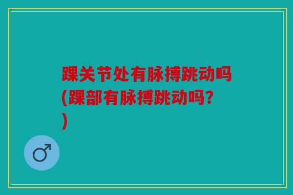 踝关节处有脉搏跳动吗(踝部有脉搏跳动吗？)