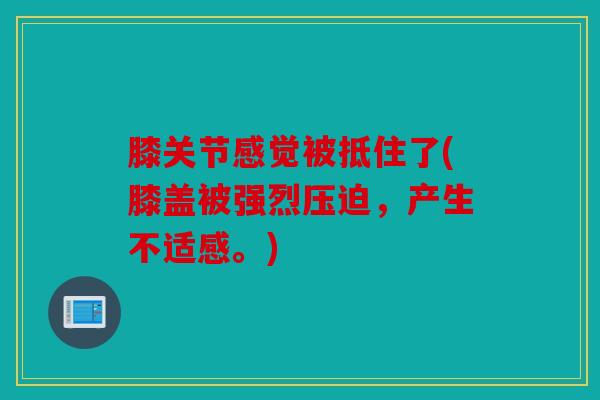 膝关节感觉被抵住了(膝盖被强烈压迫，产生不适感。)