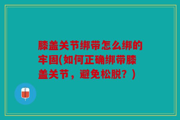 膝盖关节绑带怎么绑的牢固(如何正确绑带膝盖关节，避免松脱？)