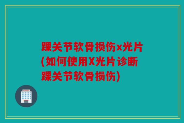 踝关节软骨损伤x光片(如何使用X光片诊断踝关节软骨损伤)