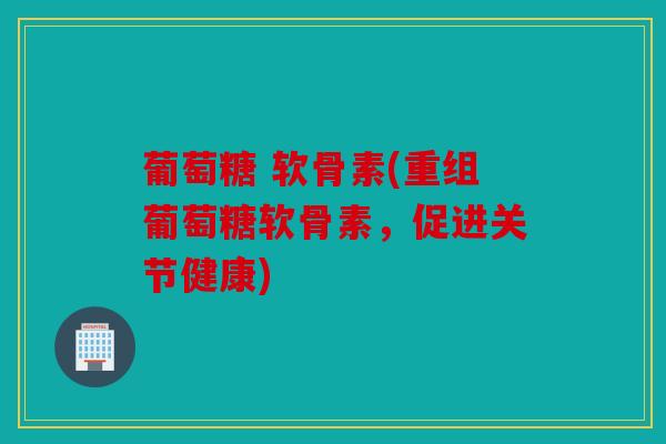 葡萄糖 软骨素(重组葡萄糖软骨素，促进关节健康)