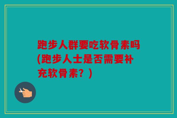 跑步人群要吃软骨素吗(跑步人士是否需要补充软骨素？)