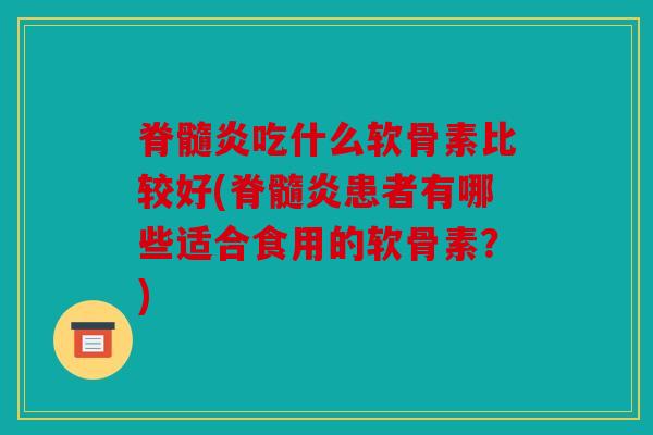 脊髓炎吃什么软骨素比较好(脊髓炎患者有哪些适合食用的软骨素？)