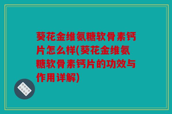 葵花金维氨糖软骨素钙片怎么样(葵花金维氨糖软骨素钙片的功效与作用详解)