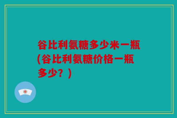 谷比利氨糖多少米一瓶(谷比利氨糖价格一瓶多少？)