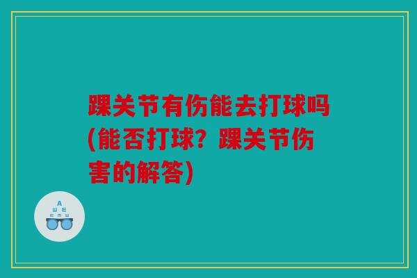 踝关节有伤能去打球吗(能否打球？踝关节伤害的解答)