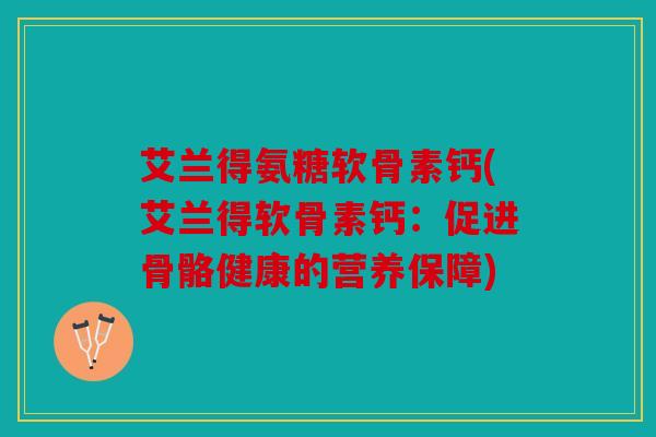 艾兰得氨糖软骨素钙(艾兰得软骨素钙：促进骨骼健康的营养保障)